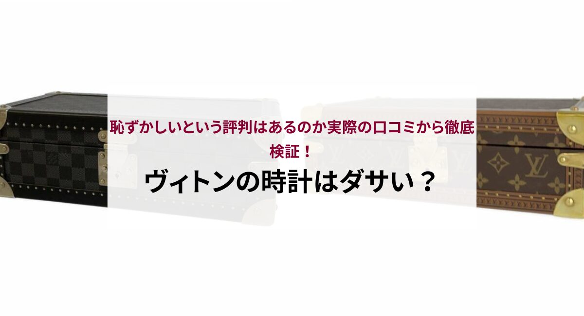 ヴィトンの時計はダサい？恥ずかしいという評判はあるのか実際の口コミから徹底検証！